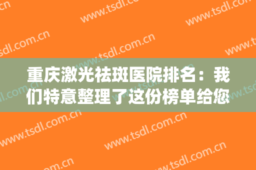 重庆激光祛斑医院排名：我们特意整理了这份榜单给您，不妨来看看吧(激光祛斑重庆哪家医院好一些)