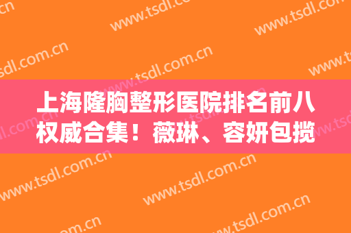 上海隆胸整形医院排名前八权威合集！薇琳、容妍包揽前三_选它们不踩雷