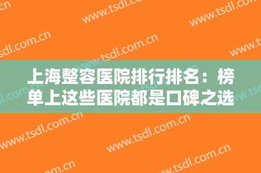 上海整容医院排行排名：榜单上这些医院都是口碑之选，值得您的信赖！