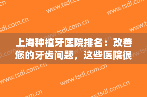上海种植牙医院排名：改善您的牙齿问题，这些医院很专业的！(上海市种植牙哪个医院好)