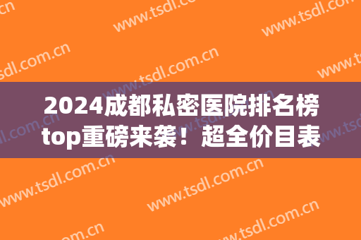 2024成都私密医院排名榜top重磅来袭！超全价目表别弄丢！(成都高档私立医院)