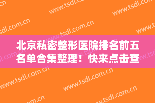 北京私密整形医院排名前五名单合集整理！快来点击查看~(北京公立的整形医院)