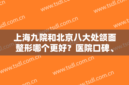 上海九院和北京八大处颌面整形哪个更好？医院口碑、实力专家、价格等对比！