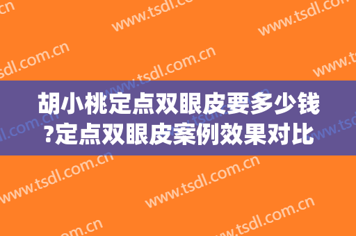 胡小桃定点双眼皮要多少钱?定点双眼皮案例效果对比图_皖南医学院第一附属医院