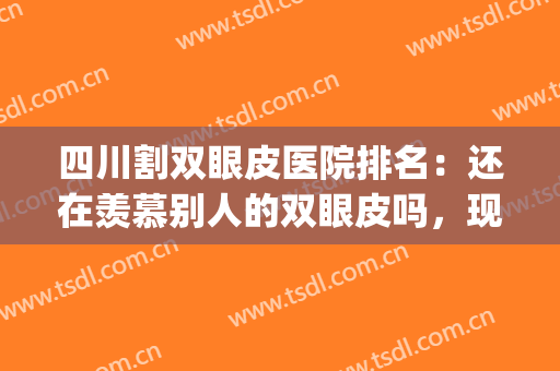 四川割双眼皮医院排名：还在羡慕别人的双眼皮吗，现在你也能拥有！(四川做双眼皮好的医生)