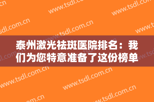 泰州激光祛斑医院排名：我们为您特意准备了这份榜单，不妨来看看吧！