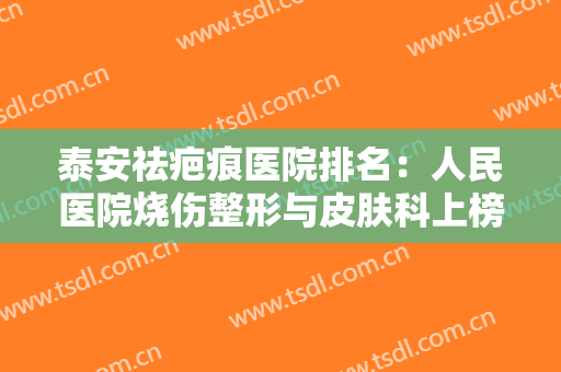 泰安祛疤痕医院排名：人民医院烧伤整形与皮肤科上榜，其他医院都是哪些？