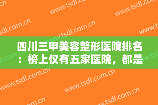 四川三甲美容整形医院排名：榜上仅有五家医院，都是口碑之选，一起来看看吧