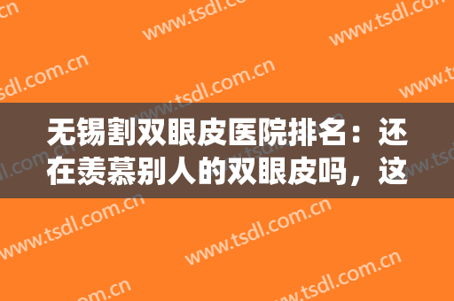 无锡割双眼皮医院排名：还在羡慕别人的双眼皮吗，这些医院来帮你！(无锡做双眼皮比较好的医生)