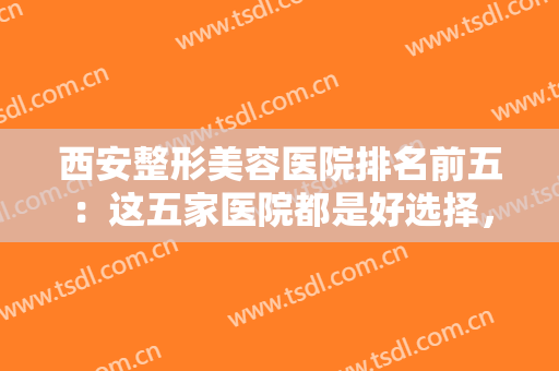 西安整形美容医院排名前五：这五家医院都是好选择，为您的整形之路保驾护航！