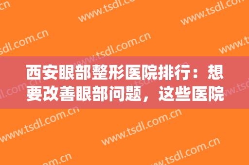 西安眼部整形医院排行：想要改善眼部问题，这些医院来帮你！(西安最好的眼部整形医院)