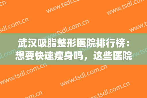 武汉吸脂整形医院排行榜：想要快速瘦身吗，这些医院助您圆梦！(武汉哪个医院吸脂瘦脸好)