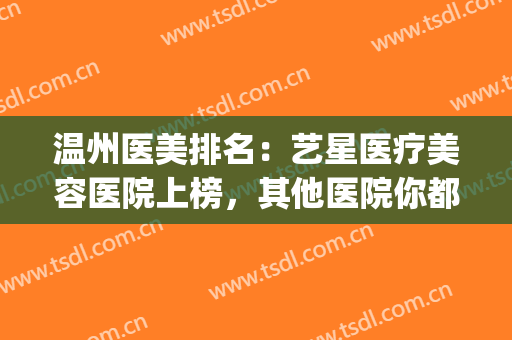 温州医美排名：艺星医疗美容医院上榜，其他医院你都认识吗？(温州艺星整形医院是正规医院吗)