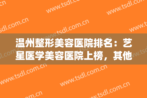 温州整形美容医院排名：艺星医学美容医院上榜，其他医院都是哪些？(温州艺星医学美容医院是正规医院吗)