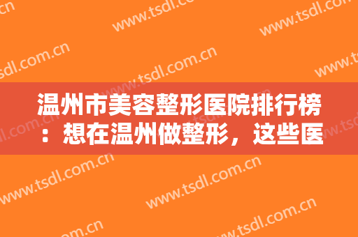 温州市美容整形医院排行榜：想在温州做整形，这些医院是专业的！