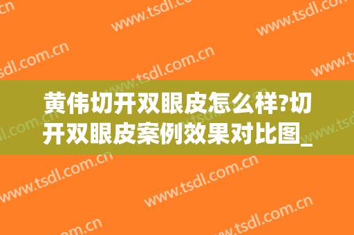 黄伟切开双眼皮怎么样?切开双眼皮案例效果对比图_枣庄市立医院(黄富伟做双眼皮怎么样)