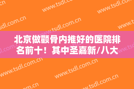 北京做颧骨内推好的医院排名前十！其中圣嘉新/八大处/联合丽格排前三！