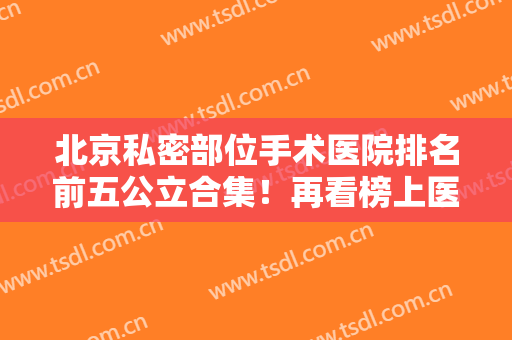 北京私密部位手术医院排名前五公立合集！再看榜上医院评价、技术点评