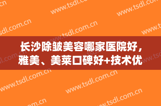 长沙除皱美容哪家医院好，雅美、美莱口碑好+技术优，快来看看吧！(长沙雅美整形医院口碑怎么样)