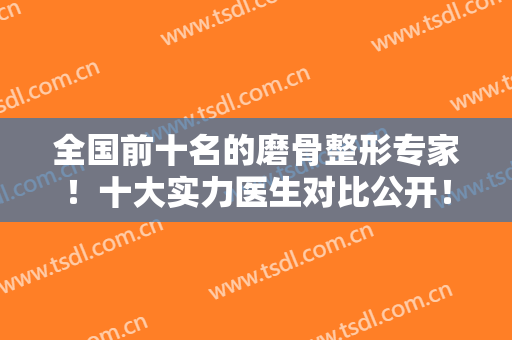 全国前十名的磨骨整形专家！十大实力医生对比公开！特色擅长更权威！