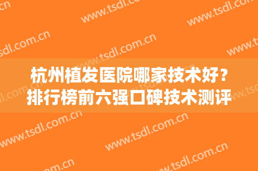 杭州植发医院哪家技术好？排行榜前六强口碑技术测评_首瑞、新生入围