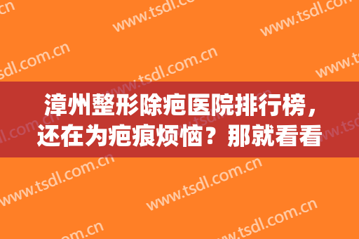 漳州整形除疤医院排行榜，还在为疤痕烦恼？那就看看这份榜单(漳州正规整形医院排名)