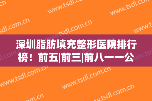 深圳脂肪填充整形医院排行榜！前五|前三|前八一一公布！网友反馈口碑在线！