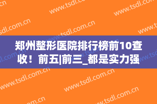 郑州整形医院排行榜前10查收！前五|前三_都是实力强劲的代表!(郑州整形医院排名前三的)