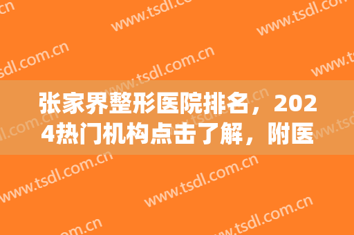 张家界整形医院排名，2024热门机构点击了解，附医院介绍(张家界医美整形)