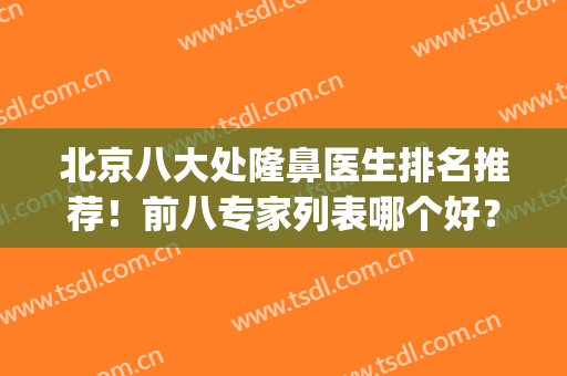 北京八大处隆鼻医生排名推荐！前八专家列表哪个好？价格收费等你看(北京隆鼻医生排行)