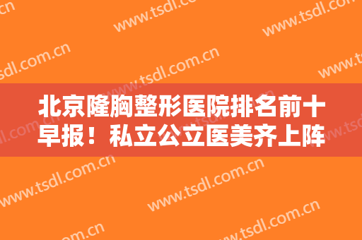 北京隆胸整形医院排名前十早报！私立公立医美齐上阵！@所有人都来了解！