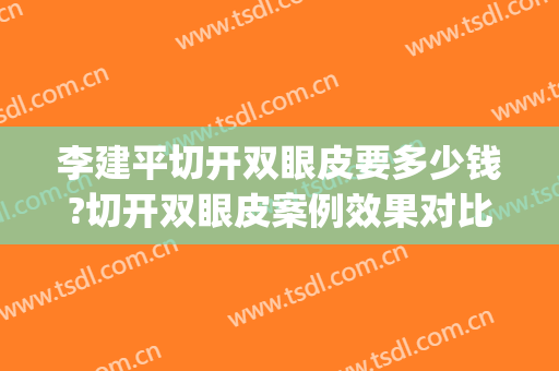 李建平切开双眼皮要多少钱?切开双眼皮案例效果对比图_天津市公安医院