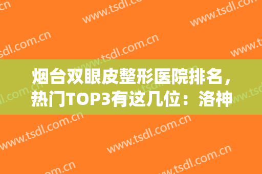 烟台双眼皮整形医院排名，热门TOP3有这几位：洛神、知颜、壹美天成(烟台前十名的整形医院)