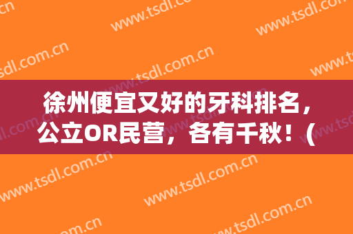 徐州便宜又好的牙科排名，公立OR民营，各有千秋！(徐州哪个医院的牙科比较好)