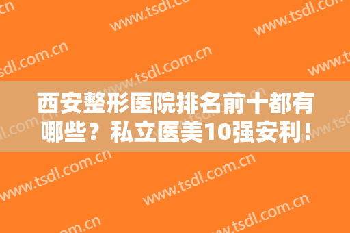 西安整形医院排名前十都有哪些？私立医美10强安利！口碑、擅长各有不同