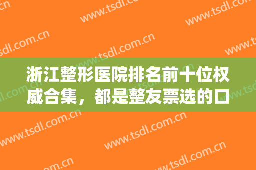 浙江整形医院排名前十位权威合集，都是整友票选的口碑机构！(浙江整形医院排名前三的)