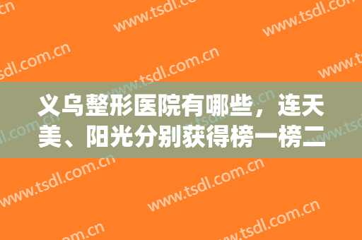 义乌整形医院有哪些，连天美、阳光分别获得榜一榜二的好成绩！(义乌阳光整形医院可以吗)
