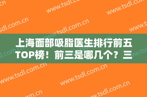 上海面部吸脂医生排行前五TOP榜！前三是哪几个？三巨头实力口碑人气爆棚