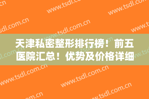 天津私密整形排行榜！前五医院汇总！优势及价格详细解读(天津排名第一整形医院)