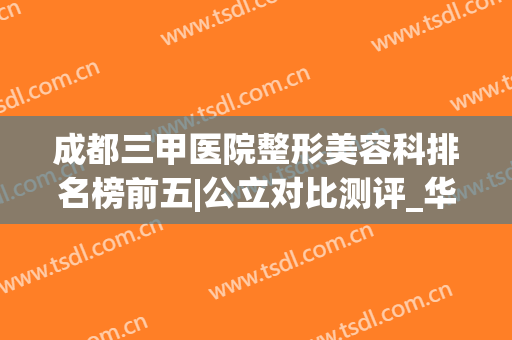 成都三甲医院整形美容科排名榜前五|公立对比测评_华西、省人民医院上榜
