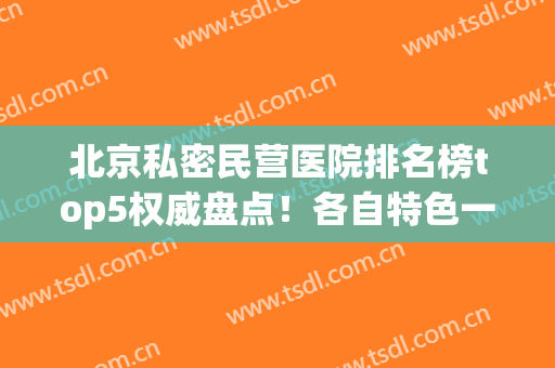 北京私密民营医院排名榜top5权威盘点！各自特色一一详解，收藏吧(北京高端私立医院有几家)
