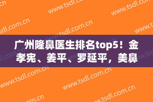 广州隆鼻医生排名top5！金孝宪、姜平、罗延平，美鼻专业户审美时髦(广州隆鼻最好的医生)