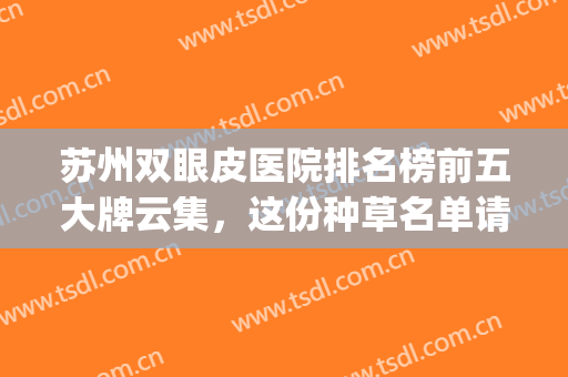 苏州双眼皮医院排名榜前五大牌云集，这份种草名单请查收~(苏州割双眼皮医院排名)