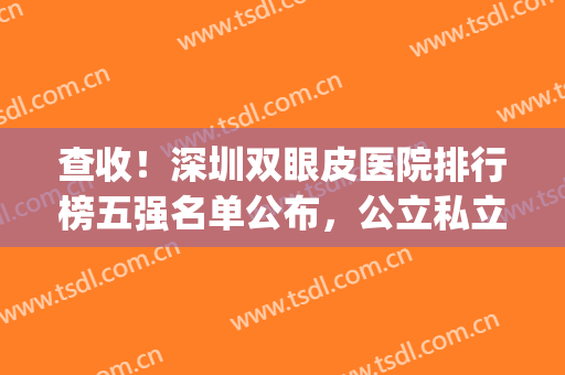 查收！深圳双眼皮医院排行榜五强名单公布，公立私立名次已更新(深圳市三甲医院双眼皮)