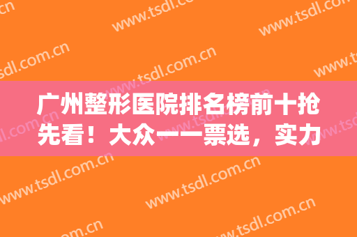 广州整形医院排名榜前十抢先看！大众一一票选，实力引人注目(广州排名前十的整形医院)