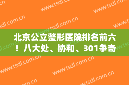 北京公立整形医院排名前六！八大处、协和、301争奇斗艳，大展身手！(北京整形医院八大处)