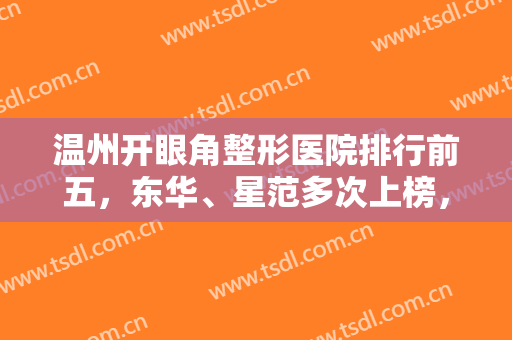 温州开眼角整形医院排行前五，东华、星范多次上榜，让你拥有闪亮大眼！