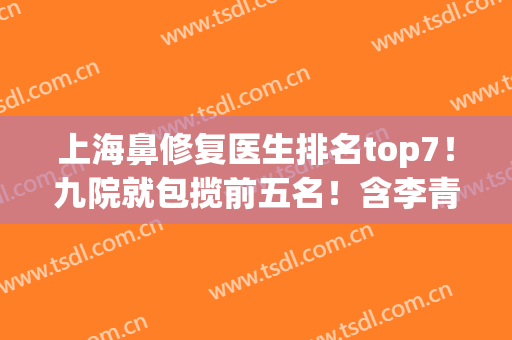 上海鼻修复医生排名top7！九院就包揽前五名！含李青峰/王涛价格表(上海九院李青峰做鼻子)
