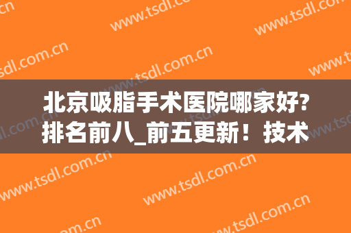 北京吸脂手术医院哪家好?排名前八_前五更新！技术优势、价格细数(北京哪个医院做吸脂比较好?)