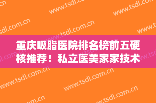 重庆吸脂医院排名榜前五硬核推荐！私立医美家家技术强_评分高(重庆吸脂医院好)